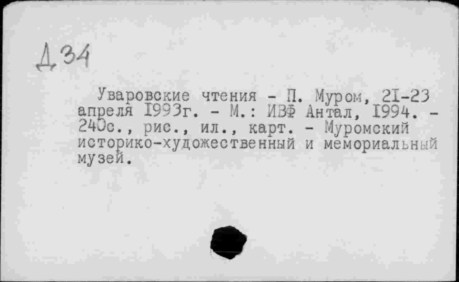 ﻿ЛЯ
Уваровские чтения - П. Муром, 21-23 апреля 1993г. - М. : ИіЙ Антал, 1994. -24Јс., рис., ил., карт. - Муромский историко-художественный и мемориальный музеи.